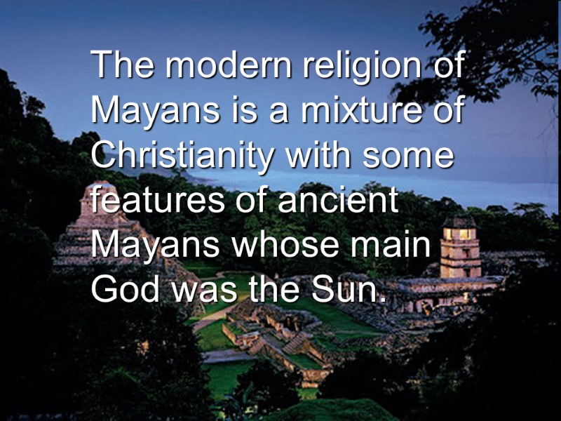 The modern religion of Mayans is a mixture of Christianity with some features of